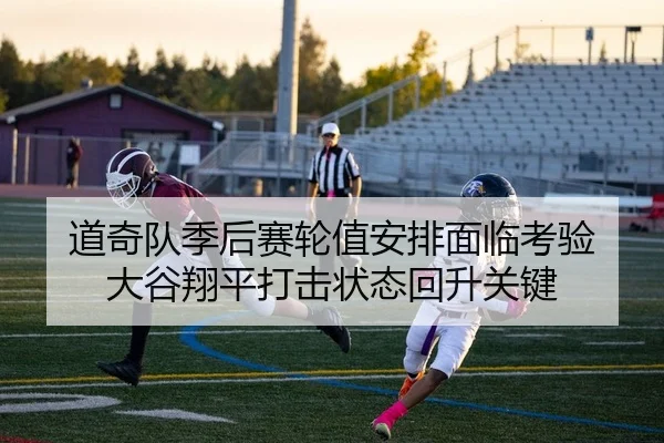 道奇队季后赛轮值安排面临考验 大谷翔平打击状态回升关键
